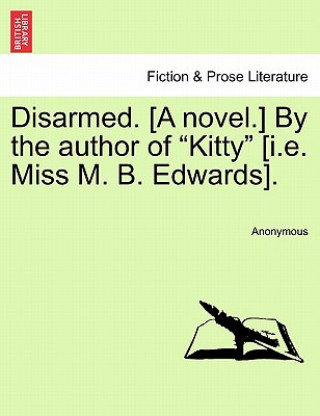 Könyv Disarmed. [A Novel.] by the Author of "Kitty" [I.E. Miss M. B. Edwards]. Vol. I. Anonymous