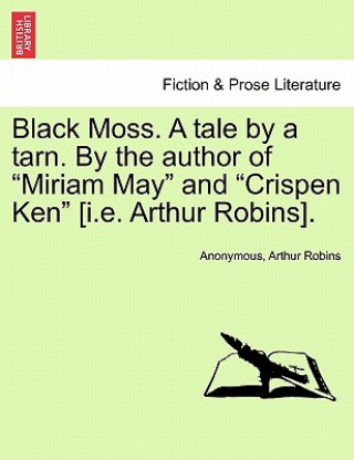 Könyv Black Moss. a Tale by a Tarn. by the Author of "Miriam May" and "Crispen Ken" [I.E. Arthur Robins]. Arthur Robins