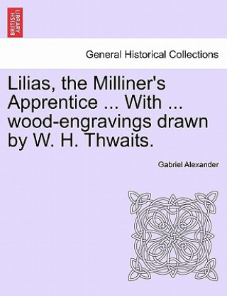 Kniha Lilias, the Milliner's Apprentice ... with ... Wood-Engravings Drawn by W. H. Thwaits. Gabriel Alexander