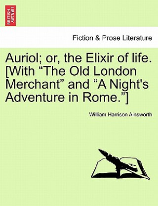 Kniha Auriol; Or, the Elixir of Life. [With "The Old London Merchant" and "A Night's Adventure in Rome."] William Harrison Ainsworth