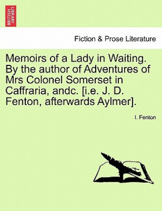 Książka Memoirs of a Lady in Waiting. by the Author of Adventures of Mrs Colonel Somerset in Caffraria, Andc. [I.E. J. D. Fenton, Afterwards Aylmer]. I Fenton