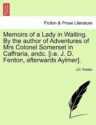 Книга Memoirs of a Lady in Waiting. by the Author of Adventures of Mrs Colonel Somerset in Caffraria, Andc. [I.E. J. D. Fenton, Afterwards Aylmer]. J D Fenton