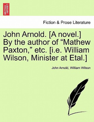 Книга John Arnold. [A Novel.] by the Author of "Mathew Paxton," Etc. [I.E. William Wilson, Minister at Etal.] William Wilson