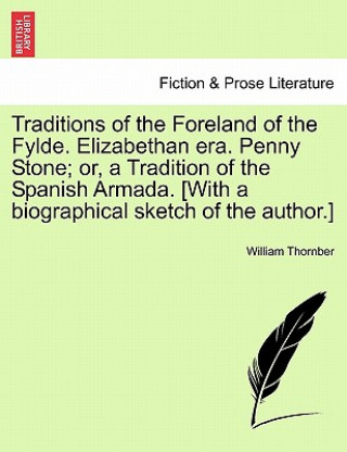 Könyv Traditions of the Foreland of the Fylde. Elizabethan Era. Penny Stone; Or, a Tradition of the Spanish Armada. [With a Biographical Sketch of the Autho William Thornber