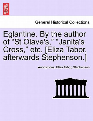 Libro Eglantine. by the Author of "St Olave's," "Janita's Cross," Etc. [Eliza Tabor, Afterwards Stephenson.] John Stephenson