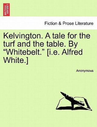 Kniha Kelvington. a Tale for the Turf and the Table. by "Whitebelt." [I.E. Alfred White.] Anonymous