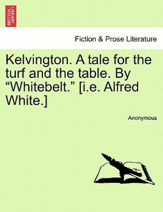 Książka Kelvington. a Tale for the Turf and the Table. by "Whitebelt." [I.E. Alfred White.] Anonymous