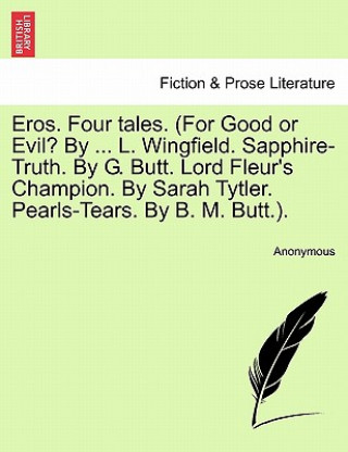 Kniha Eros. Four Tales. (for Good or Evil? by ... L. Wingfield. Sapphire-Truth. by G. Butt. Lord Fleur's Champion. by Sarah Tytler. Pearls-Tears. by B. M. B Anonymous