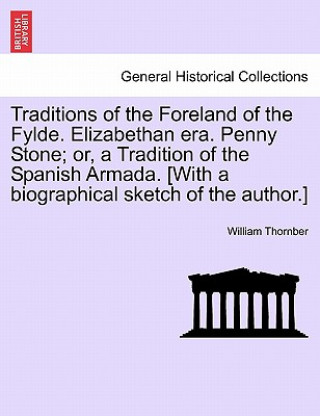 Carte Traditions of the Foreland of the Fylde. Elizabethan Era. Penny Stone; Or, a Tradition of the Spanish Armada. [With a Biographical Sketch of the Autho William Thornber