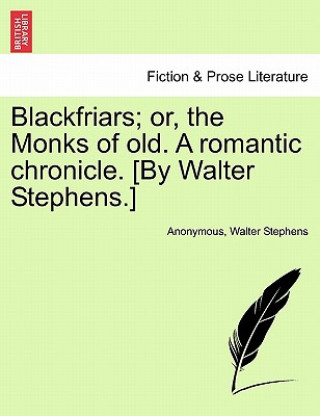 Könyv Blackfriars; Or, the Monks of Old. a Romantic Chronicle. [by Walter Stephens.] Walter Stephens