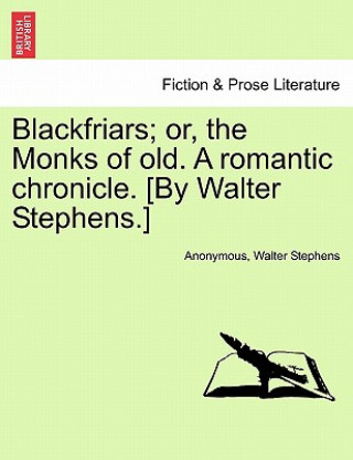 Carte Blackfriars; Or, the Monks of Old. a Romantic Chronicle. [By Walter Stephens.] Walter Stephens