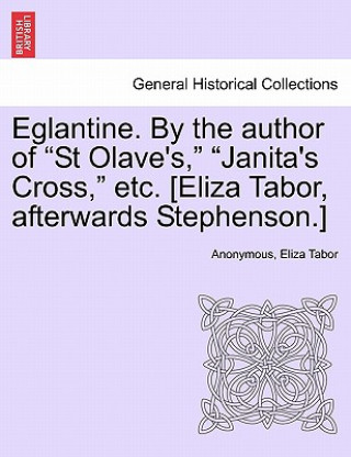 Kniha Eglantine. by the Author of "St Olave's," "Janita's Cross," Etc. [Eliza Tabor, Afterwards Stephenson.] Eliza Tabor