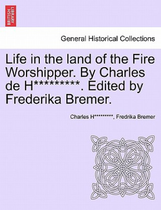 Kniha Life in the Land of the Fire Worshipper. by Charles de H*********. Edited by Frederika Bremer. Fredrika Bremer