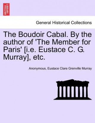 Kniha Boudoir Cabal. by the Author of 'The Member for Paris' [I.E. Eustace C. G. Murray], Etc. Eustace Clare Grenville Murray