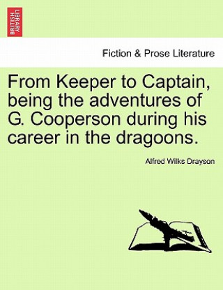 Knjiga From Keeper to Captain, Being the Adventures of G. Cooperson During His Career in the Dragoons. Alfred Wilks Drayson