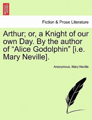 Könyv Arthur; Or, a Knight of Our Own Day. by the Author of "Alice Godolphin" [I.E. Mary Neville]. Mary Neville