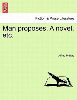 Könyv Man Proposes. a Novel, Etc. Alfred Phillips