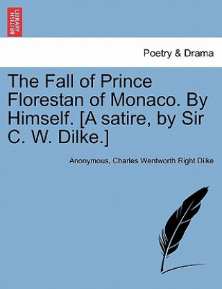 Kniha Fall of Prince Florestan of Monaco. by Himself. [A Satire, by Sir C. W. Dilke.] Charles Wentworth Right Dilke