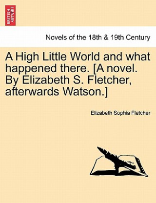 Książka High Little World and What Happened There. [A Novel. by Elizabeth S. Fletcher, Afterwards Watson.] Elizabeth Sophia Fletcher