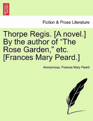 Könyv Thorpe Regis. [A Novel.] by the Author of "The Rose Garden," Etc. [Frances Mary Peard.] Frances Mary Peard