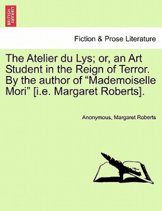 Książka Atelier Du Lys; Or, an Art Student in the Reign of Terror. by the Author of "Mademoiselle Mori" [I.E. Margaret Roberts]. Margaret Roberts