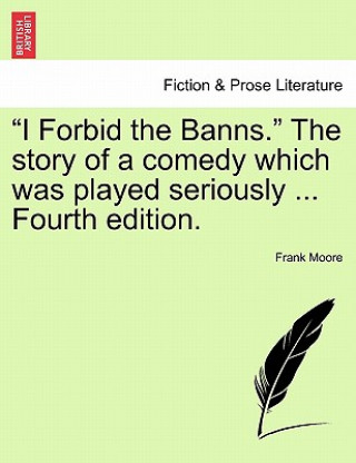 Kniha I Forbid the Banns. the Story of a Comedy Which Was Played Seriously ... Fourth Edition. Frank Moore