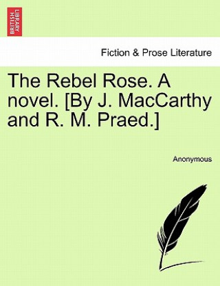Carte Rebel Rose. a Novel. [By J. MacCarthy and R. M. Praed.] Vol. I Anonymous