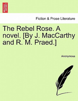 Książka Rebel Rose. a Novel. [By J. MacCarthy and R. M. Praed.] Vol. I Anonymous