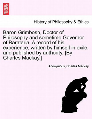 Kniha Baron Grimbosh, Doctor of Philosophy and Sometime Governor of Barataria. a Record of His Experience, Written by Himself in Exile, and Published by Aut Charles MacKay