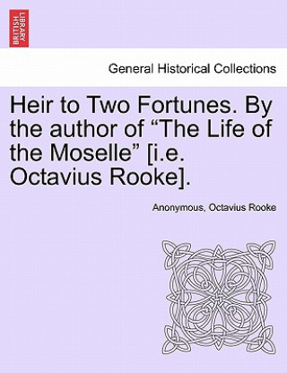 Könyv Heir to Two Fortunes. by the Author of "The Life of the Moselle" [I.E. Octavius Rooke]. Octavius Rooke