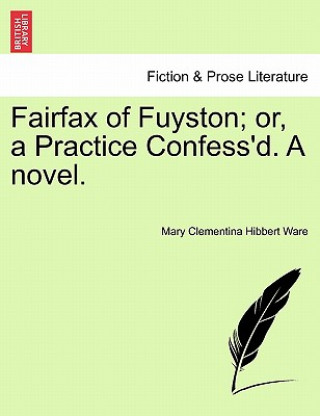 Kniha Fairfax of Fuyston; Or, a Practice Confess'd. a Novel.Vol. I. Mary Clementina Hibbert Ware