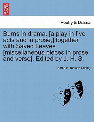 Könyv Burns in Drama, [A Play in Five Acts and in Prose, ] Together with Saved Leaves [Miscellaneous Pieces in Prose and Verse]. Edited by J. H. S. James Hutchison Stirling