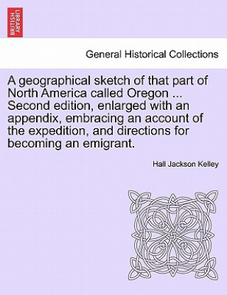 Libro Geographical Sketch of That Part of North America Called Oregon ... Second Edition, Enlarged with an Appendix, Embracing an Account of the Expedition, Hall Jackson Kelley