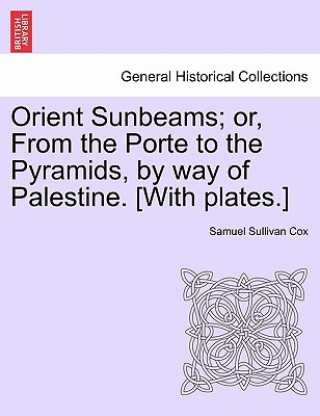 Buch Orient Sunbeams; Or, from the Porte to the Pyramids, by Way of Palestine. [With Plates.] Samuel Sullivan Cox