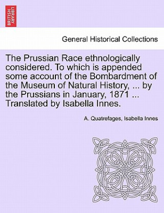 Könyv Prussian Race Ethnologically Considered. to Which Is Appended Some Account of the Bombardment of the Museum of Natural History, ... by the Prussians i Isabella Innes