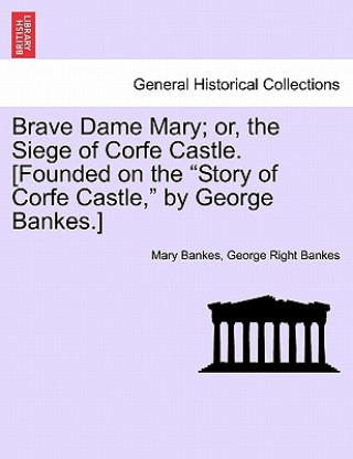 Książka Brave Dame Mary; Or, the Siege of Corfe Castle. [Founded on the "Story of Corfe Castle," by George Bankes.] George Right Bankes