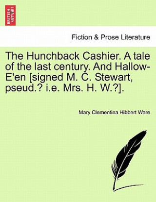 Knjiga Hunchback Cashier. a Tale of the Last Century. and Hallow-E'En [Signed M. C. Stewart, Pseud.? i.e. Mrs. H. W.?]. Mary Clementina Hibbert Ware