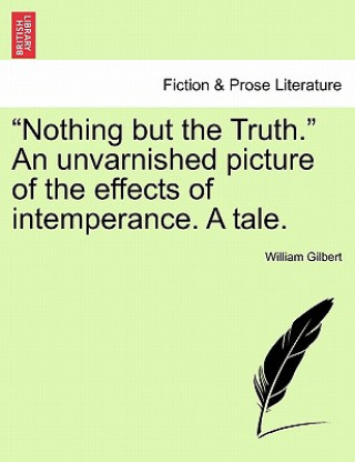 Knjiga Nothing But the Truth. an Unvarnished Picture of the Effects of Intemperance. a Tale. William Gilbert