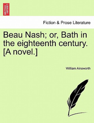 Carte Beau Nash; Or, Bath in the Eighteenth Century. [A Novel.] William Ainsworth