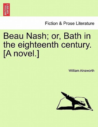 Book Beau Nash; Or, Bath in the Eighteenth Century. [A Novel.] William Ainsworth