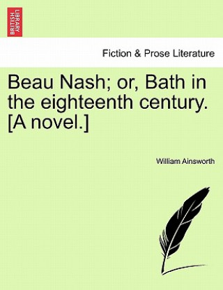 Książka Beau Nash; Or, Bath in the Eighteenth Century. [A Novel.] William Ainsworth