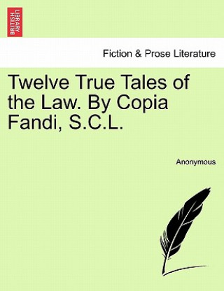 Könyv Twelve True Tales of the Law. by Copia Fandi, S.C.L. Anonymous