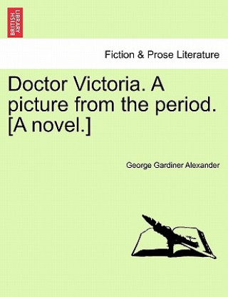 Kniha Doctor Victoria. a Picture from the Period. [A Novel.] George Gardiner Alexander