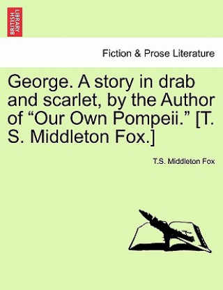 Carte George. a Story in Drab and Scarlet, by the Author of "Our Own Pompeii." [T. S. Middleton Fox.] T S Middleton Fox
