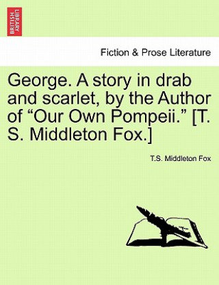 Książka George. a Story in Drab and Scarlet, by the Author of "Our Own Pompeii." [T. S. Middleton Fox.] T S Middleton Fox