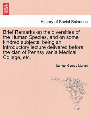 Kniha Brief Remarks on the Diversities of the Human Species, and on Some Kindred Subjects, Being an Introductory Lecture Delivered Before the Clan of Pennsy Samuel George Morton