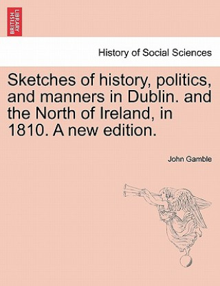 Carte Sketches of History, Politics, and Manners in Dublin. and the North of Ireland, in 1810. a New Edition. Dr John (Dartmouth College) Gamble
