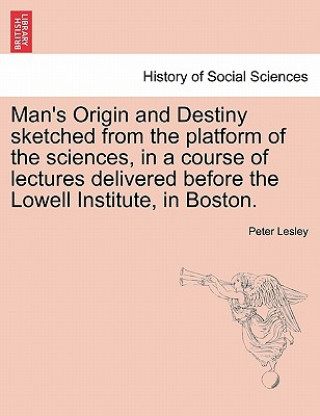 Kniha Man's Origin and Destiny Sketched from the Platform of the Sciences, in a Course of Lectures Delivered Before the Lowell Institute, in Boston. Peter Lesley