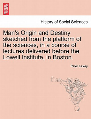 Książka Man's Origin and Destiny Sketched from the Platform of the Sciences, in a Course of Lectures Delivered Before the Lowell Institute, in Boston. Peter Lesley