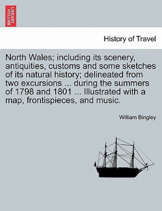 Kniha North Wales; Including Its Scenery, Antiquities, Customs and Some Sketches of Its Natural History; Delineated from Two Excursions ... During the Summe William Bingley